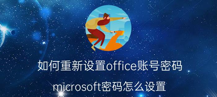 如何重新设置office账号密码 microsoft密码怎么设置？